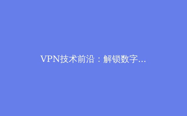 VPN技术前沿：解锁数字自由与安全的新篇章 - 2