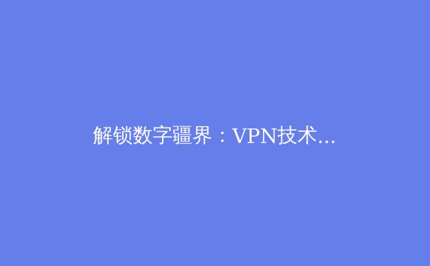 解锁数字疆界：VPN技术如何重塑你的网络自由与安全格局