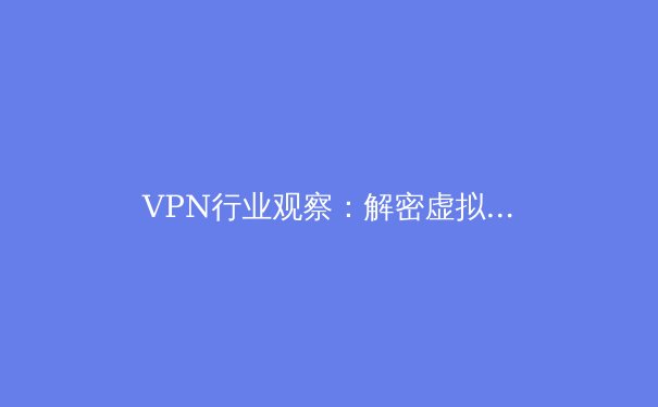 VPN行业观察：解密虚拟专用网络的技术演进与未来趋势 - 4