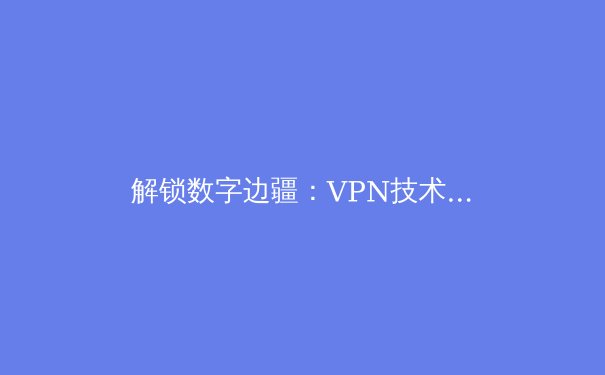 解锁数字边疆：VPN技术演进与未来网络安全新范式 - 3