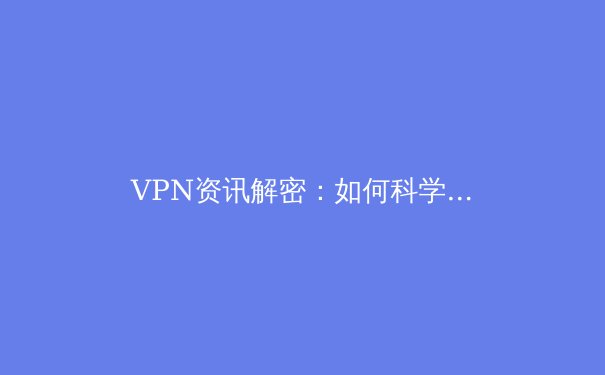 VPN资讯解密：如何科学选择与安全使用虚拟专用网络 - 2