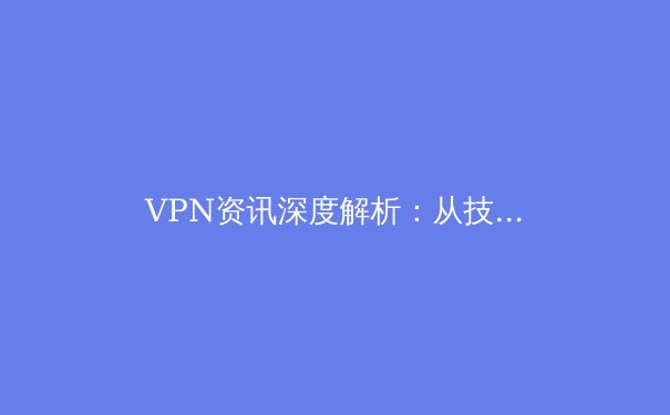 VPN资讯深度解析：从技术原理到安全实践，如何选择你的数字护盾？ - 3