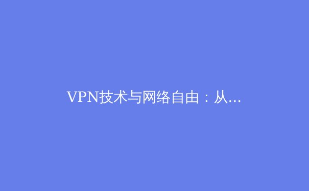 VPN技术与网络自由：从安全通讯到跨境信息获取的深度解析 - 3