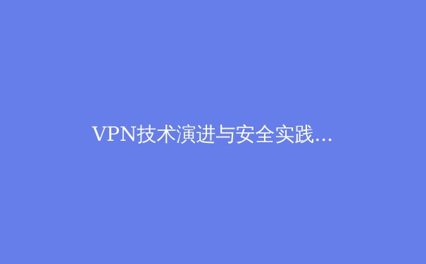 VPN技术演进与安全实践：从基础加密到零信任架构的深度解析