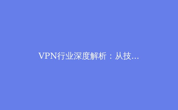 VPN行业深度解析：从技术原理到全球网络自由的前沿资讯 - 4