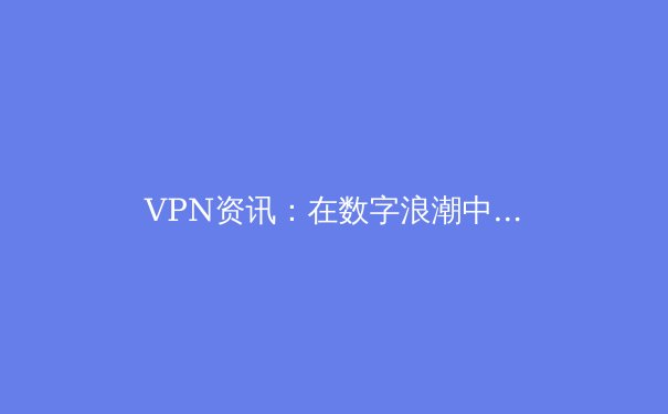 VPN资讯：在数字浪潮中守护隐私，解锁边界的必备指南