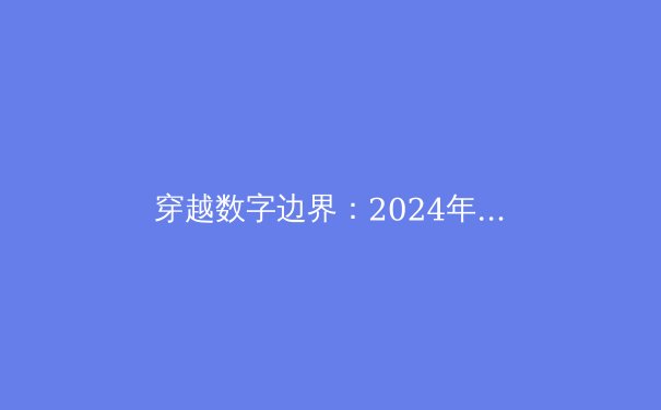 穿越数字边界：2024年全球VPN技术演进与安全应用深度解析