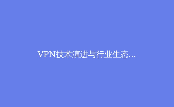 VPN技术演进与行业生态观察：从隐私保护到数字主权 - 2