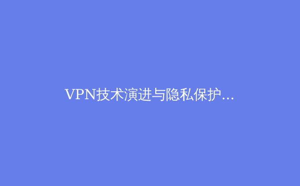 VPN技术演进与隐私保护：从隧道协议到零信任架构的深度解析