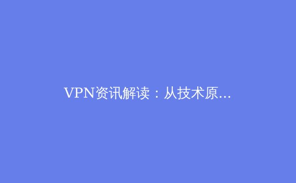 VPN资讯解读：从技术原理到应用场景，构建安全数字生活的必备指南 - 2