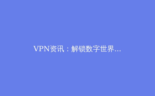 VPN资讯：解锁数字世界，安全与自由的边界探索