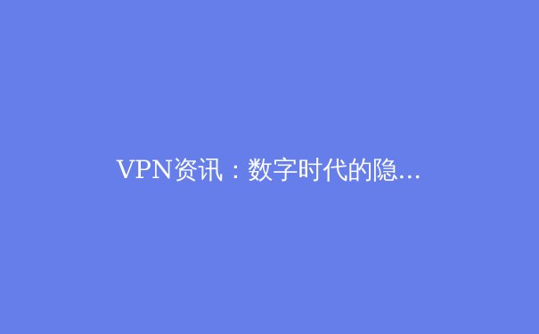 VPN资讯：数字时代的隐私盾牌与跨境网络自由指南 - 3