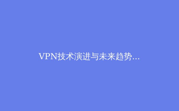 VPN技术演进与未来趋势：从加密隧道到零信任网络的深度剖析