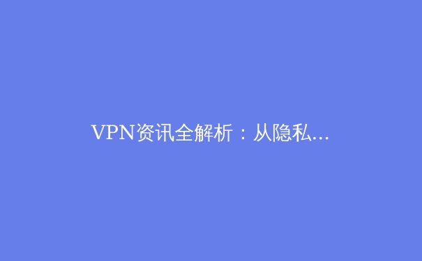 VPN资讯全解析：从隐私保护到跨境连接，解锁数字时代的安全密钥 - 3