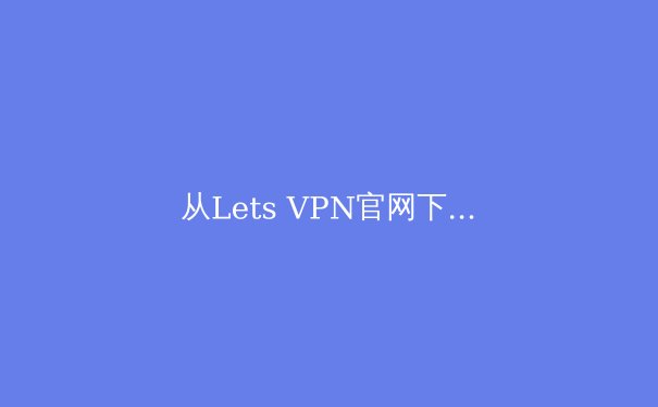 从Lets VPN官网下载谈起：现代VPN技术的演进与隐私保护新范式 - 4