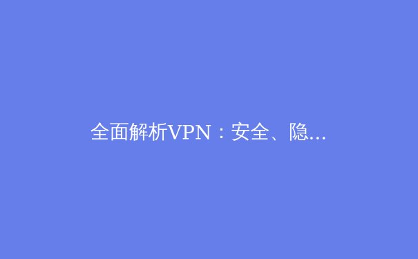 全面解析VPN：安全、隐私与自由上网的终极指南 - 3