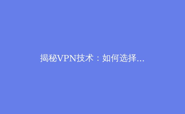 揭秘VPN技术：如何选择与部署安全可靠的网络隧道 - 2