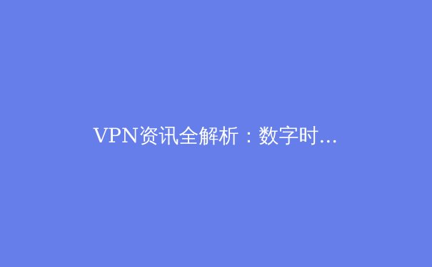 VPN资讯全解析：数字时代的隐私盾牌与自由之门 - 3