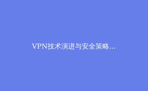 VPN技术演进与安全策略：现代网络隐私的深度解析 - 2