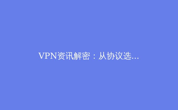 VPN资讯解密：从协议选择到安全策略的深度指南 - 4