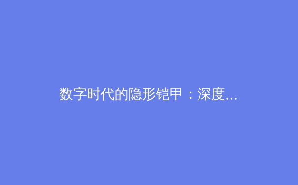 数字时代的隐形铠甲：深度解析现代VPN技术演进与安全实践