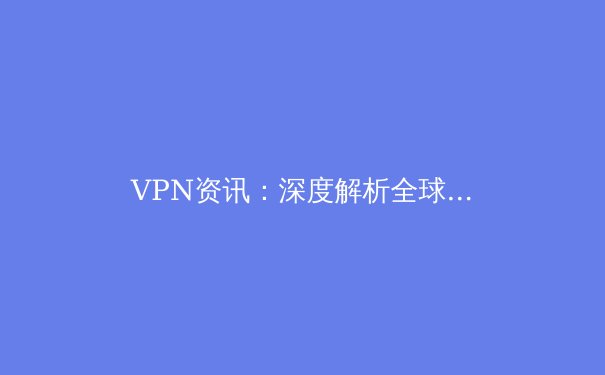 VPN资讯：深度解析全球连接趋势与隐私保护前沿 - 3