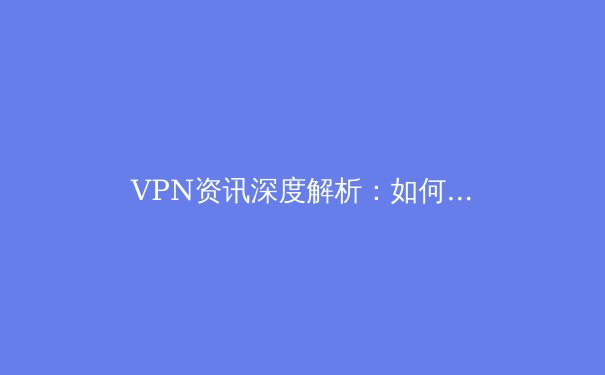 VPN资讯深度解析：如何在数字浪潮中守护个人网络主权？