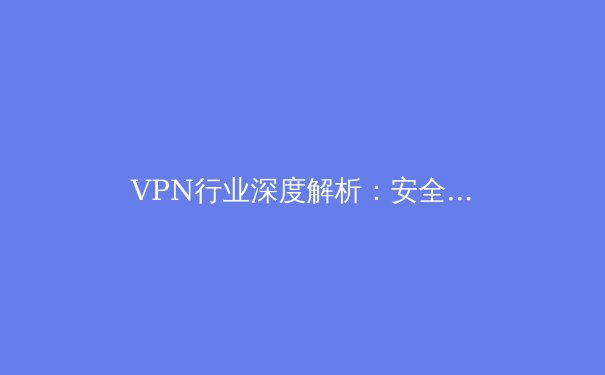 VPN行业深度解析：安全隧道背后的技术演进与隐私保护新趋势 - 2