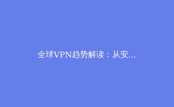 全球VPN趋势解读：从安全需求到数字主权的演变之路 - 4