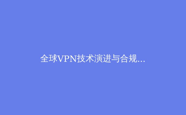 全球VPN技术演进与合规使用指南：从加密协议到数字主权新时代 - 2