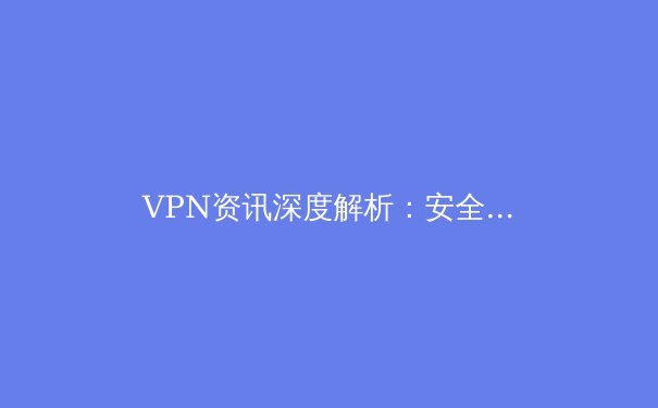 VPN资讯深度解析：安全隧道背后的技术演进与全球合规新动态