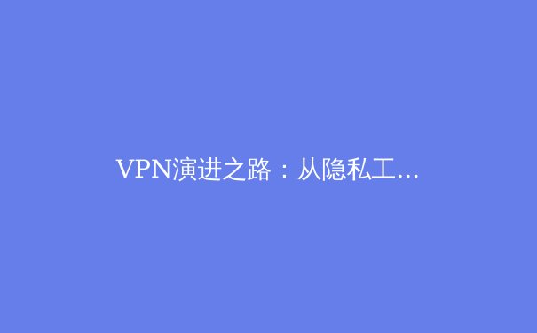 VPN演进之路：从隐私工具到数字生活基石的深度解析 - 3