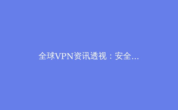 全球VPN资讯透视：安全、隐私与数字自由的前沿动态 - 3