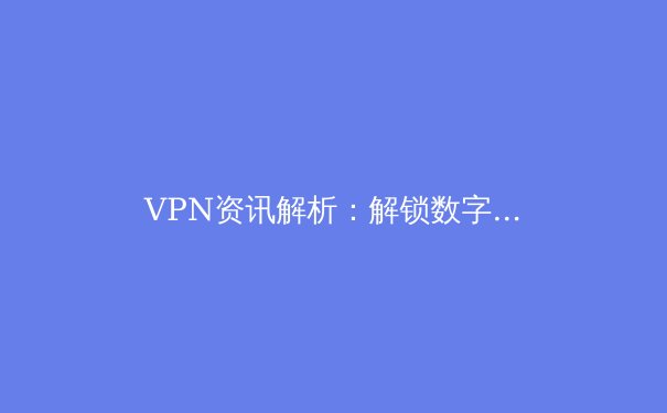 VPN资讯解析：解锁数字疆界，如何选择与安全使用虚拟专用网络 - 3