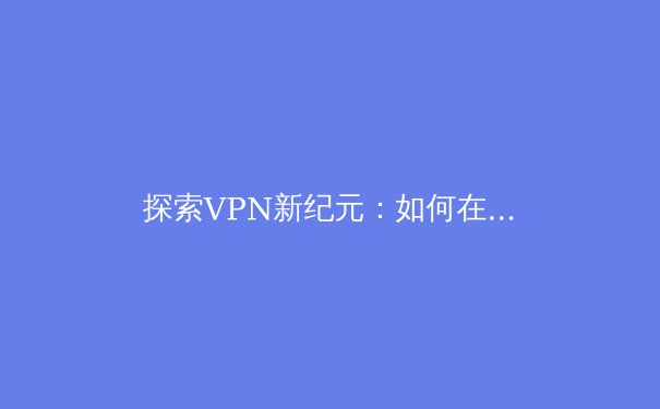 探索VPN新纪元：如何在数字洪流中捍卫你的网络自主权 - 2