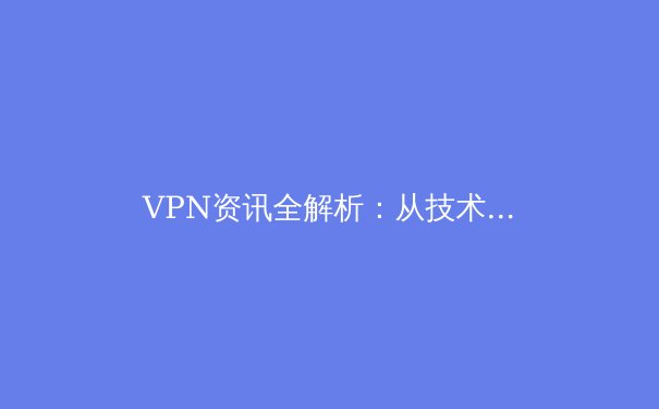 VPN资讯全解析：从技术原理到安全实践，解锁网络自由与安全的正确姿势 - 3