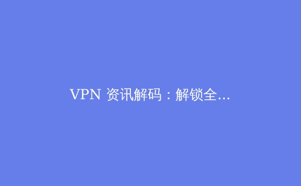 VPN 资讯解码：解锁全球互联，守护数字隐私的进阶指南