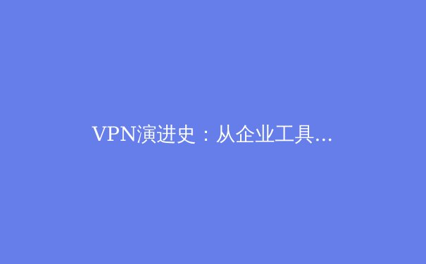 VPN演进史：从企业工具到数字公民的必备盾牌 - 2