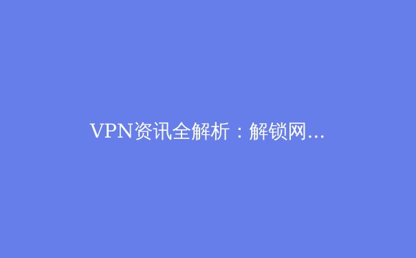 VPN资讯全解析：解锁网络边界与守护数字隐私的现代必备工具 - 4