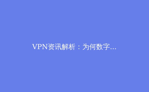 VPN资讯解析：为何数字时代的安全防护已成为在线生活的刚需？ - 2