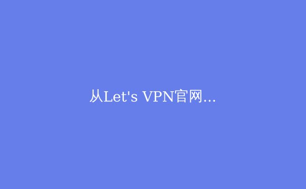 从Let's VPN官网谈起：2024年全球VPN技术演进与网络安全新趋势深度解析