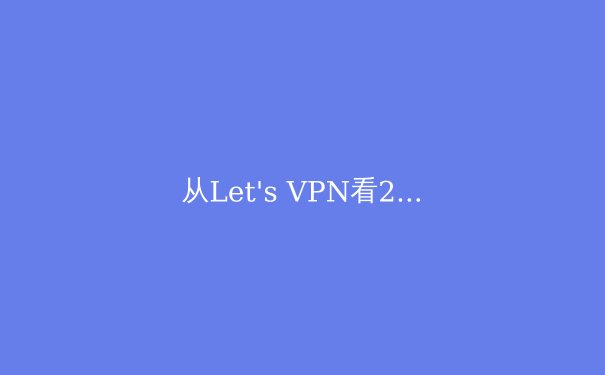 从Let's VPN看2024年VPN行业趋势：隐私、速度与法规的平衡之道 - 2