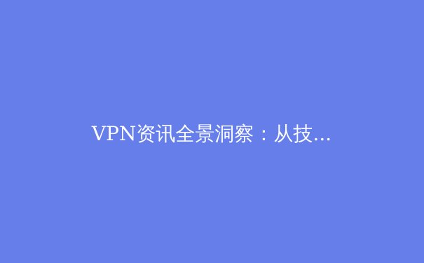 VPN资讯全景洞察：从技术演进到安全合规的选择之道 - 2