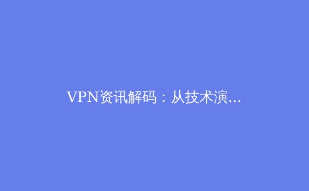 VPN资讯解码：从技术演进到全球网络自由博弈 - 4